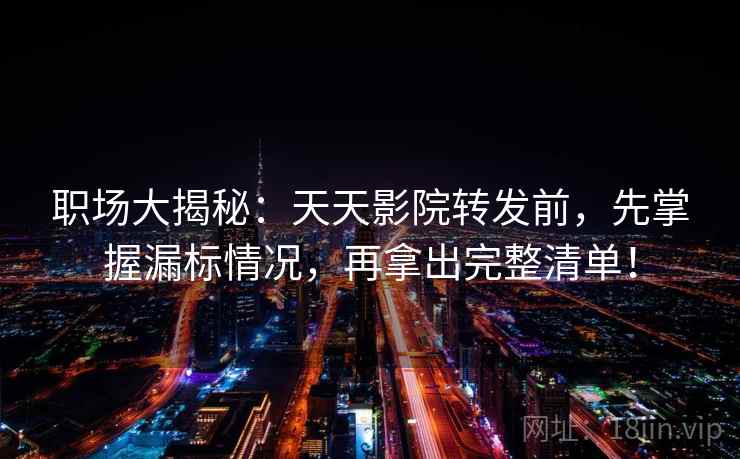 职场大揭秘：天天影院转发前，先掌握漏标情况，再拿出完整清单！