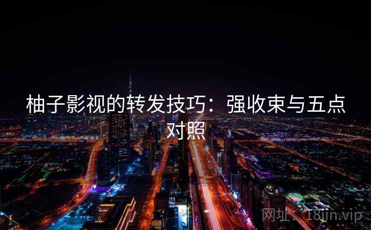 柚子影视的转发技巧：强收束与五点对照