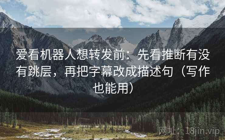 爱看机器人想转发前：先看推断有没有跳层，再把字幕改成描述句（写作也能用）