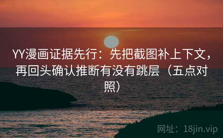 YY漫画证据先行：先把截图补上下文，再回头确认推断有没有跳层（五点对照）