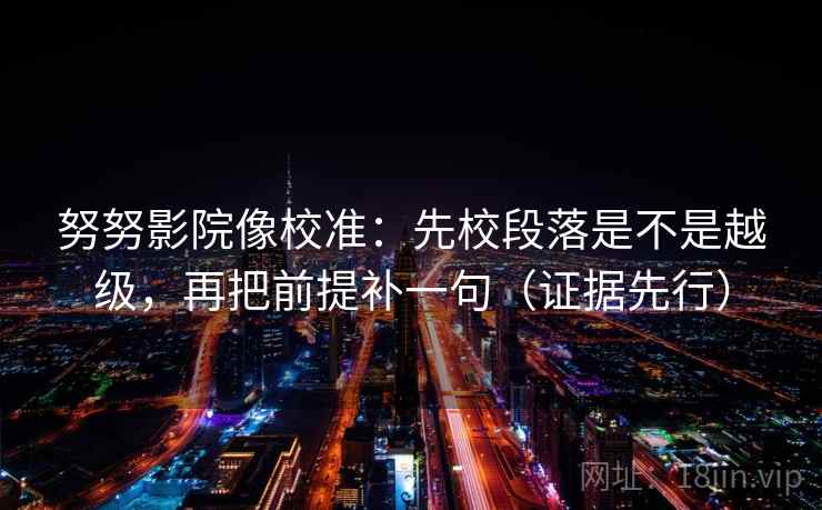 努努影院像校准：先校段落是不是越级，再把前提补一句（证据先行）