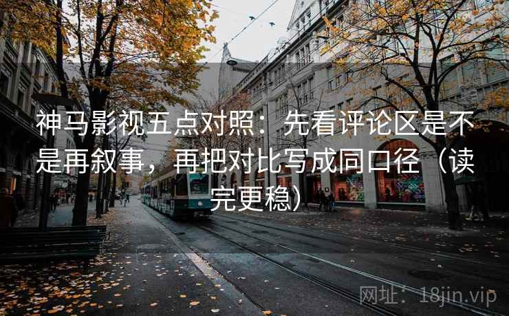 神马影视五点对照：先看评论区是不是再叙事，再把对比写成同口径（读完更稳）
