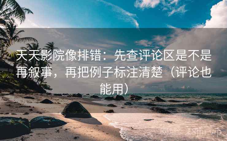 天天影院像排错：先查评论区是不是再叙事，再把例子标注清楚（评论也能用）