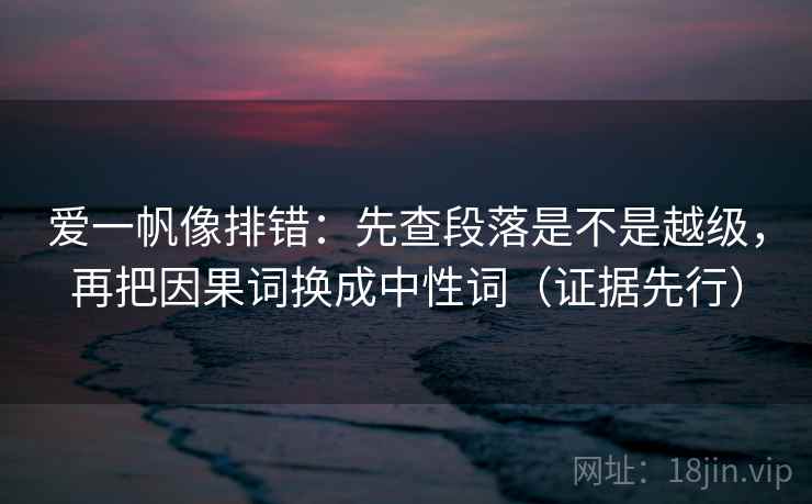 爱一帆像排错：先查段落是不是越级，再把因果词换成中性词（证据先行）