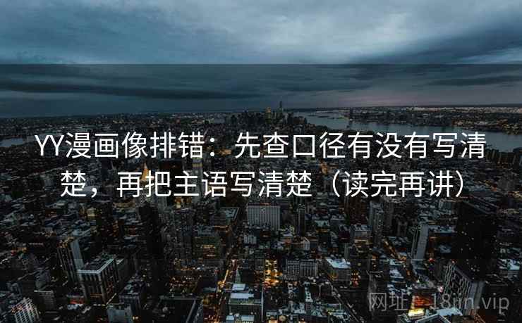 YY漫画像排错：先查口径有没有写清楚，再把主语写清楚（读完再讲）