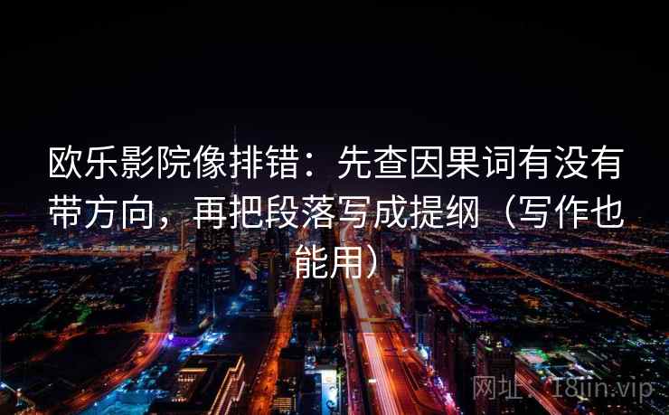 欧乐影院像排错：先查因果词有没有带方向，再把段落写成提纲（写作也能用）