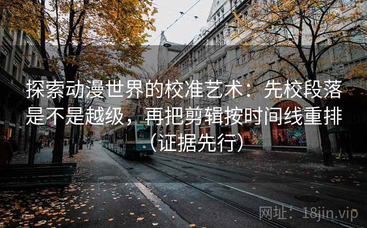 探索动漫世界的校准艺术：先校段落是不是越级，再把剪辑按时间线重排（证据先行）