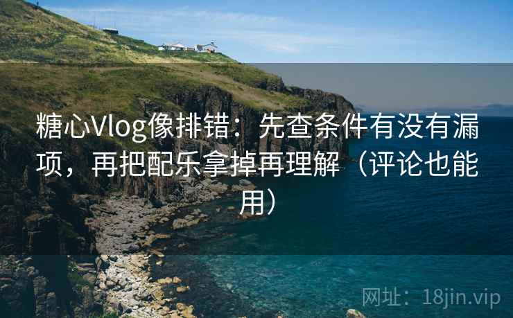 糖心Vlog像排错：先查条件有没有漏项，再把配乐拿掉再理解（评论也能用）