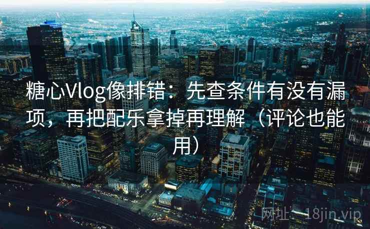 糖心Vlog像排错：先查条件有没有漏项，再把配乐拿掉再理解（评论也能用）