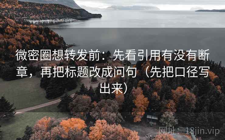 微密圈想转发前：先看引用有没有断章，再把标题改成问句（先把口径写出来）