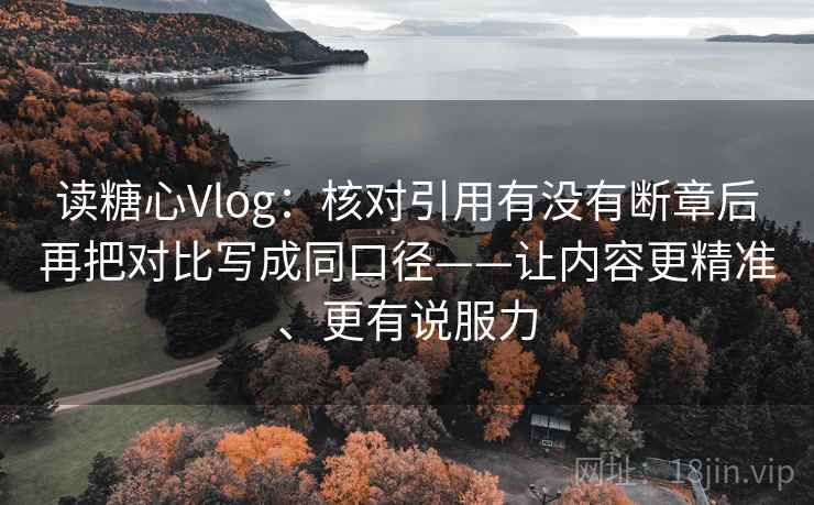 读糖心Vlog：核对引用有没有断章后再把对比写成同口径——让内容更精准、更有说服力