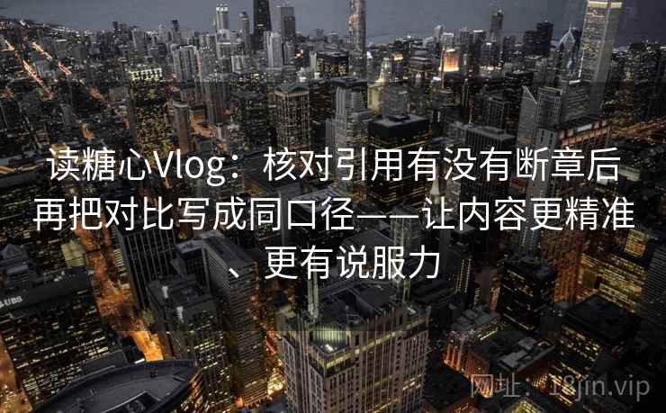读糖心Vlog：核对引用有没有断章后再把对比写成同口径——让内容更精准、更有说服力
