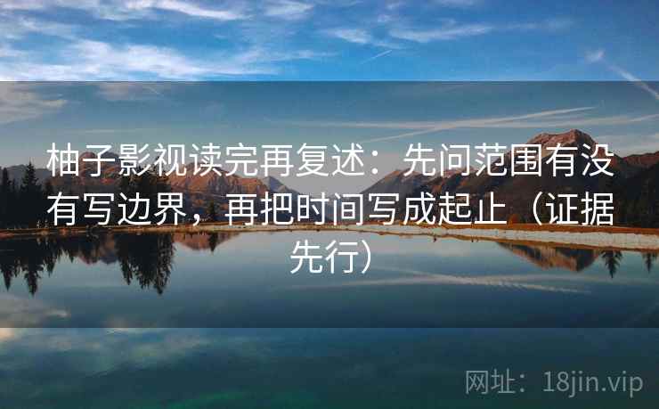 柚子影视读完再复述：先问范围有没有写边界，再把时间写成起止（证据先行）