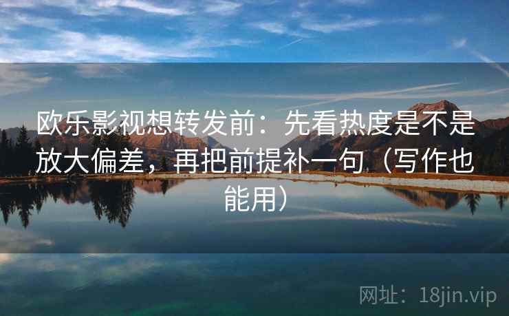 欧乐影视想转发前：先看热度是不是放大偏差，再把前提补一句（写作也能用）