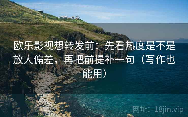 欧乐影视想转发前：先看热度是不是放大偏差，再把前提补一句（写作也能用）