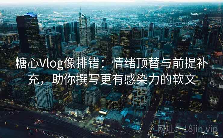 糖心Vlog像排错：情绪顶替与前提补充，助你撰写更有感染力的软文