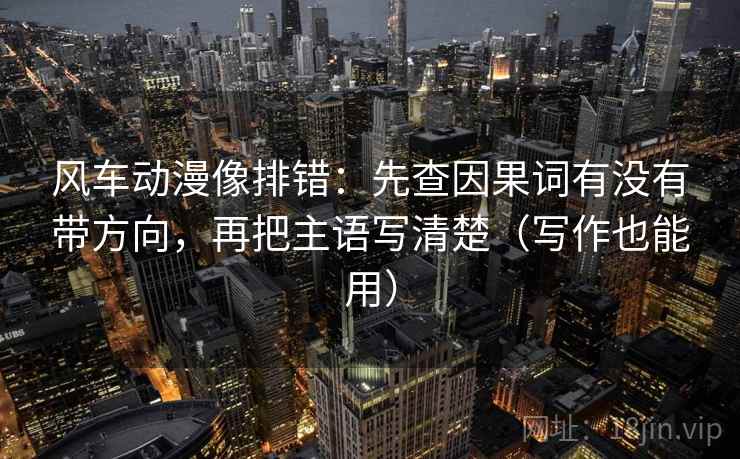 风车动漫像排错：先查因果词有没有带方向，再把主语写清楚（写作也能用）