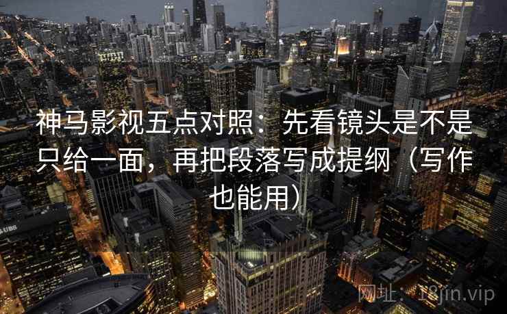 神马影视五点对照：先看镜头是不是只给一面，再把段落写成提纲（写作也能用）