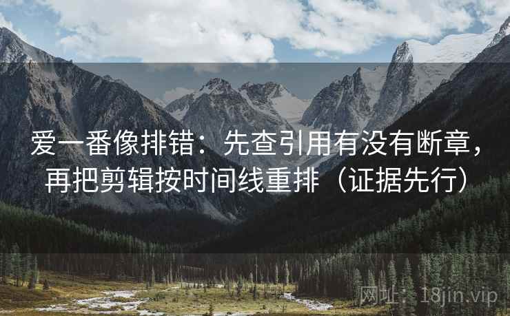 爱一番像排错：先查引用有没有断章，再把剪辑按时间线重排（证据先行）
