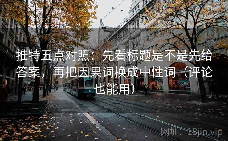 推特五点对照：先看标题是不是先给答案，再把因果词换成中性词（评论也能用）