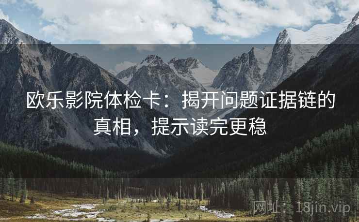 欧乐影院体检卡:揭开问题证据链的真相,提示读完更稳 欧乐影院体检卡:揭开问题证据链的真相,提示读完更稳