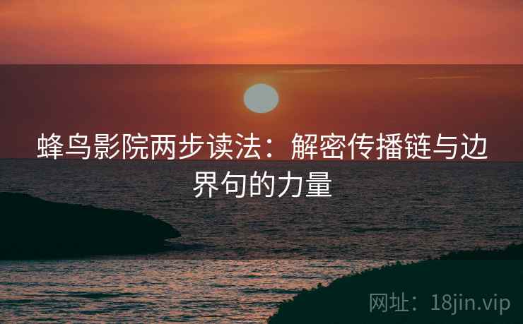 蜂鸟影院两步读法:解密传播链与边界句的力量 蜂鸟影院两步读法:解密传播链与边界句的力量
