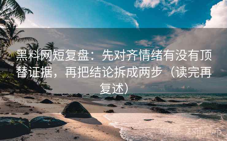黑料网短复盘:先对齐情绪有没有顶替证据,再把结论拆成两步(读完再复述) 黑料网短复盘:先对齐情绪有没有顶替证据,再把结论拆成两步(读完再复述)