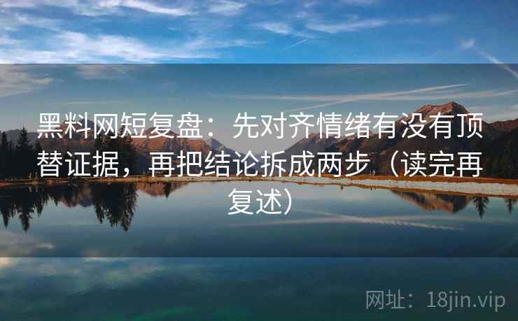 黑料网短复盘:先对齐情绪有没有顶替证据,再把结论拆成两步(读完再复述) 黑料网短复盘:先对齐情绪有没有顶替证据,再把结论拆成两步(读完再复述)