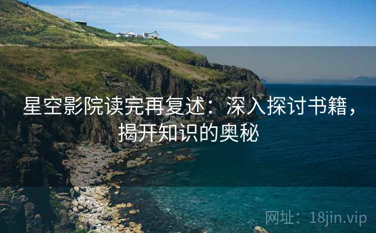 星空影院读完再复述:深入探讨书籍,揭开知识的奥秘 星空影院读完再复述:深入探讨书籍,揭开知识的奥秘
