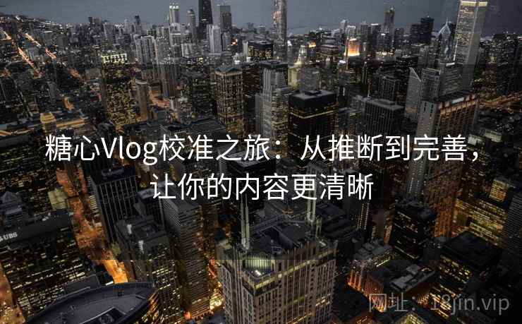 糖心Vlog校准之旅：从推断到完善，让你的内容更清晰