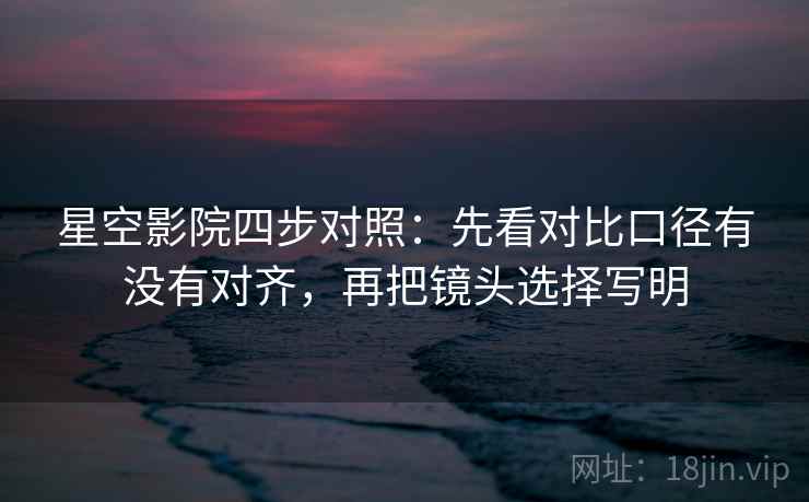 星空影院四步对照:先看对比口径有没有对齐,再把镜头选择写明 星空影院四步对照:先看对比口径有没有对齐,再把镜头选择写明