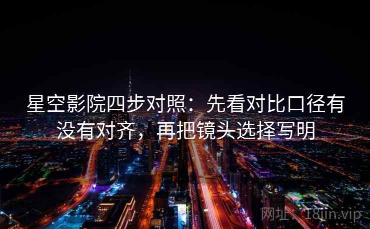 星空影院四步对照:先看对比口径有没有对齐,再把镜头选择写明 星空影院四步对照:先看对比口径有没有对齐,再把镜头选择写明