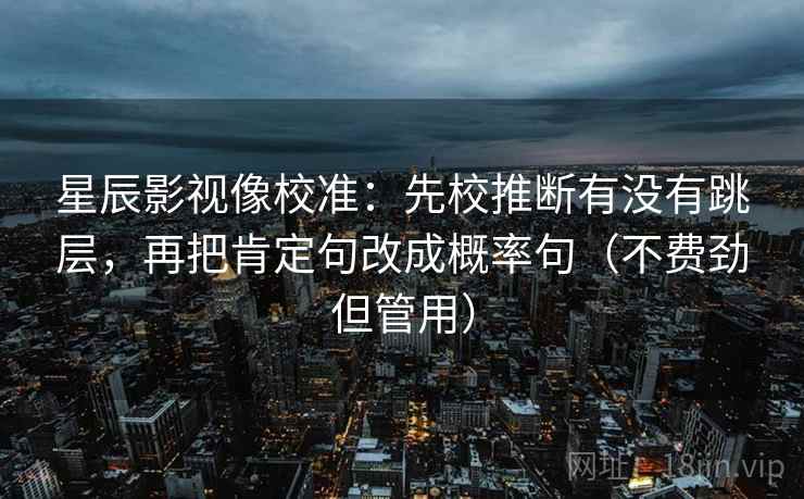 星辰影视像校准：先校推断有没有跳层，再把肯定句改成概率句（不费劲但管用）