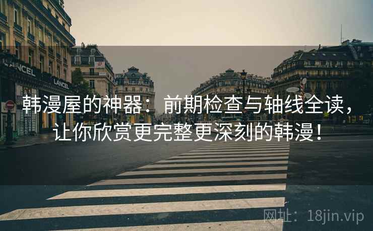韩漫屋的神器：前期检查与轴线全读，让你欣赏更完整更深刻的韩漫！