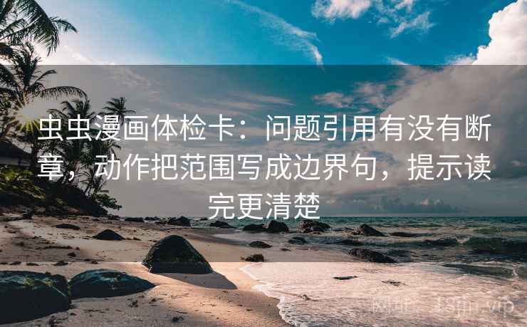 虫虫漫画体检卡:问题引用有没有断章,动作把范围写成边界句,提示读完更清楚 虫虫漫画体检卡:问题引用有没有断章,动作把范围写成边界句,提示读完更清楚