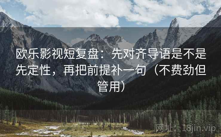 欧乐影视短复盘：先对齐导语是不是先定性，再把前提补一句（不费劲但管用）
