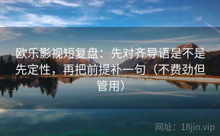 欧乐影视短复盘：先对齐导语是不是先定性，再把前提补一句（不费劲但管用）