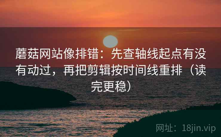 蘑菇网站像排错:先查轴线起点有没有动过,再把剪辑按时间线重排(读完更稳) 蘑菇网站像排错:先查轴线起点有没有动过,再把剪辑按时间线重排(读完更稳)