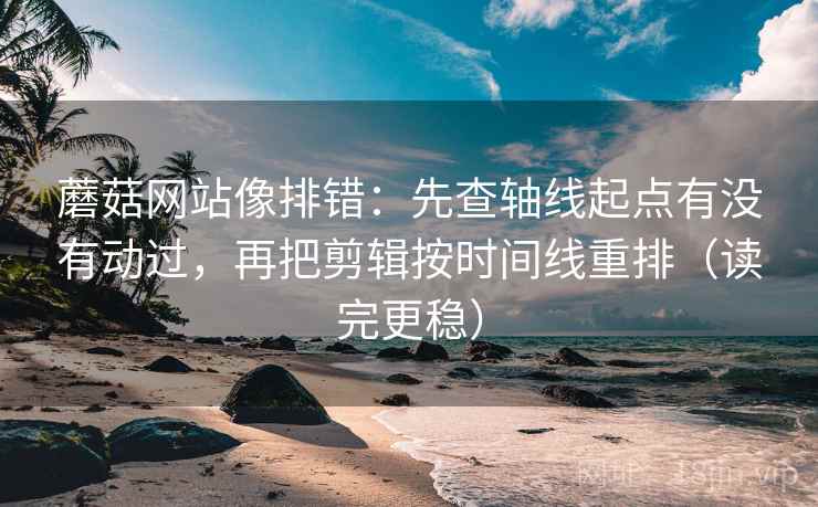 蘑菇网站像排错:先查轴线起点有没有动过,再把剪辑按时间线重排(读完更稳) 蘑菇网站像排错:先查轴线起点有没有动过,再把剪辑按时间线重排(读完更稳)