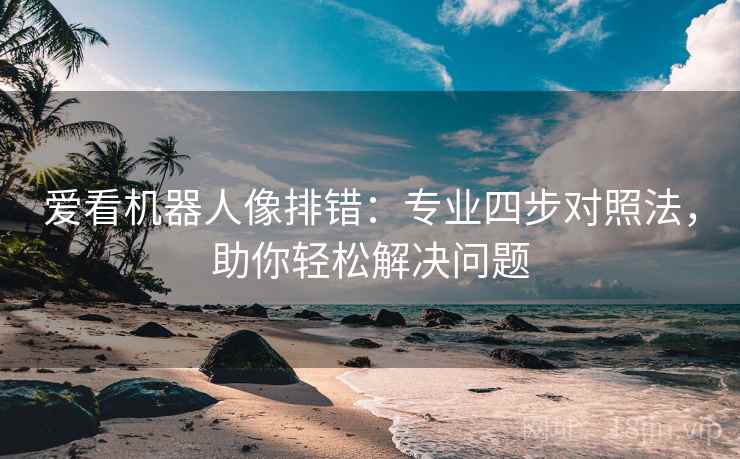 爱看机器人像排错：专业四步对照法，助你轻松解决问题