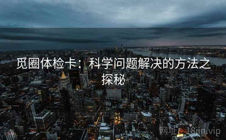 觅圈体检卡:科学问题解决的方法之探秘 觅圈体检卡:科学问题解决的方法之探秘
