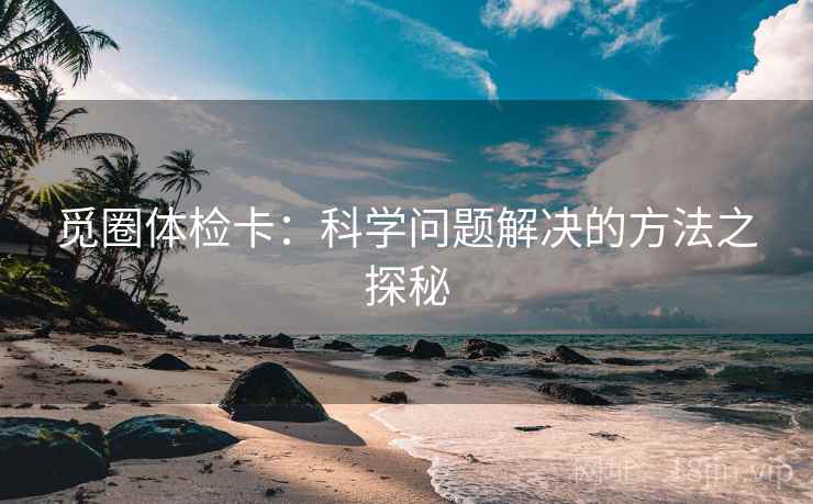 觅圈体检卡:科学问题解决的方法之探秘 觅圈体检卡:科学问题解决的方法之探秘
