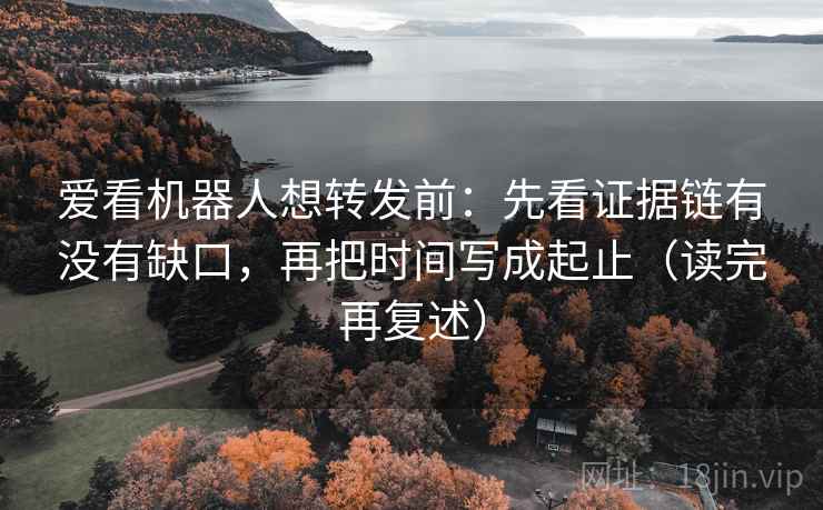 爱看机器人想转发前:先看证据链有没有缺口,再把时间写成起止(读完再复述) 爱看机器人想转发前:先看证据链有没有缺口,再把时间写成起止(读完再复述)