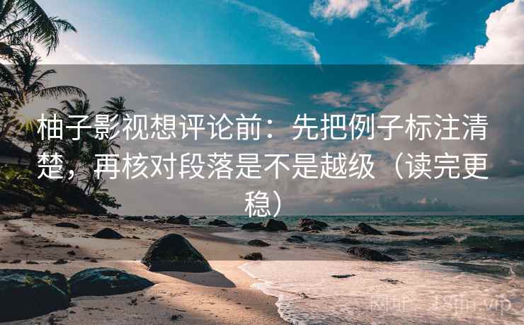 柚子影视想评论前:先把例子标注清楚,再核对段落是不是越级(读完更稳) 柚子影视想评论前:先把例子标注清楚,再核对段落是不是越级(读完更稳)