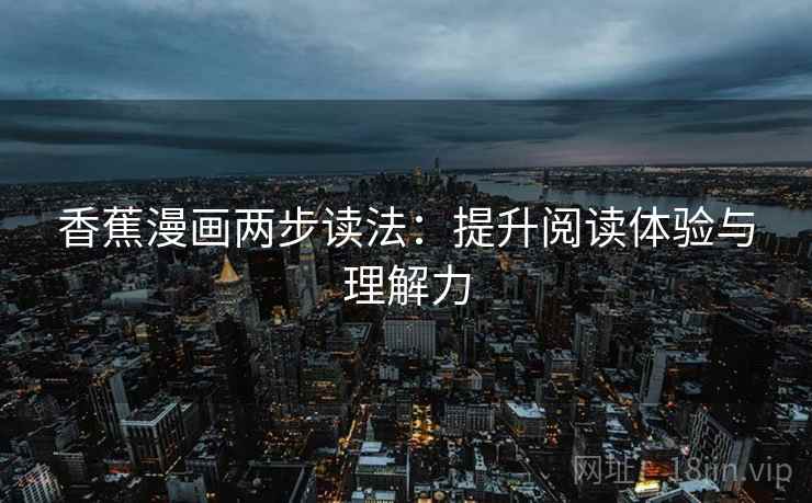 香蕉漫画两步读法:提升阅读体验与理解力 香蕉漫画两步读法:提升阅读体验与理解力