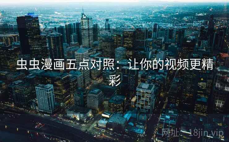 虫虫漫画五点对照：让你的视频更精彩