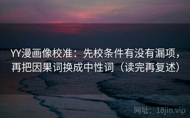 YY漫画像校准：先校条件有没有漏项，再把因果词换成中性词（读完再复述）