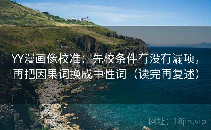 YY漫画像校准：先校条件有没有漏项，再把因果词换成中性词（读完再复述）