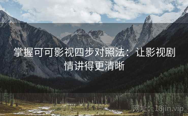 掌握可可影视四步对照法:让影视剧情讲得更清晰 掌握可可影视四步对照法:让影视剧情讲得更清晰