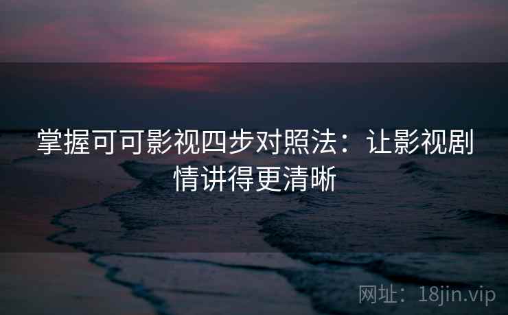 掌握可可影视四步对照法:让影视剧情讲得更清晰 掌握可可影视四步对照法:让影视剧情讲得更清晰